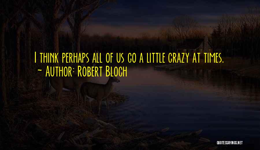 Robert Bloch Quotes: I Think Perhaps All Of Us Go A Little Crazy At Times.