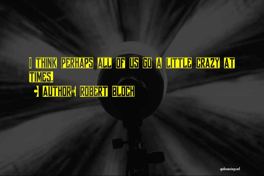 Robert Bloch Quotes: I Think Perhaps All Of Us Go A Little Crazy At Times.