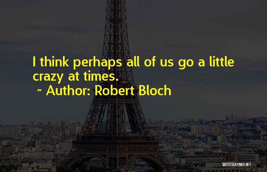 Robert Bloch Quotes: I Think Perhaps All Of Us Go A Little Crazy At Times.