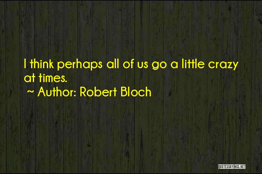 Robert Bloch Quotes: I Think Perhaps All Of Us Go A Little Crazy At Times.