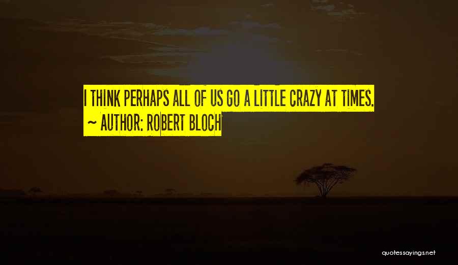 Robert Bloch Quotes: I Think Perhaps All Of Us Go A Little Crazy At Times.