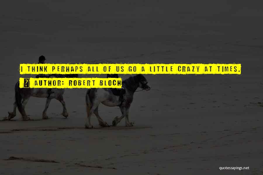 Robert Bloch Quotes: I Think Perhaps All Of Us Go A Little Crazy At Times.