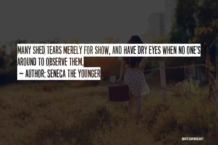 Seneca The Younger Quotes: Many Shed Tears Merely For Show, And Have Dry Eyes When No One's Around To Observe Them.