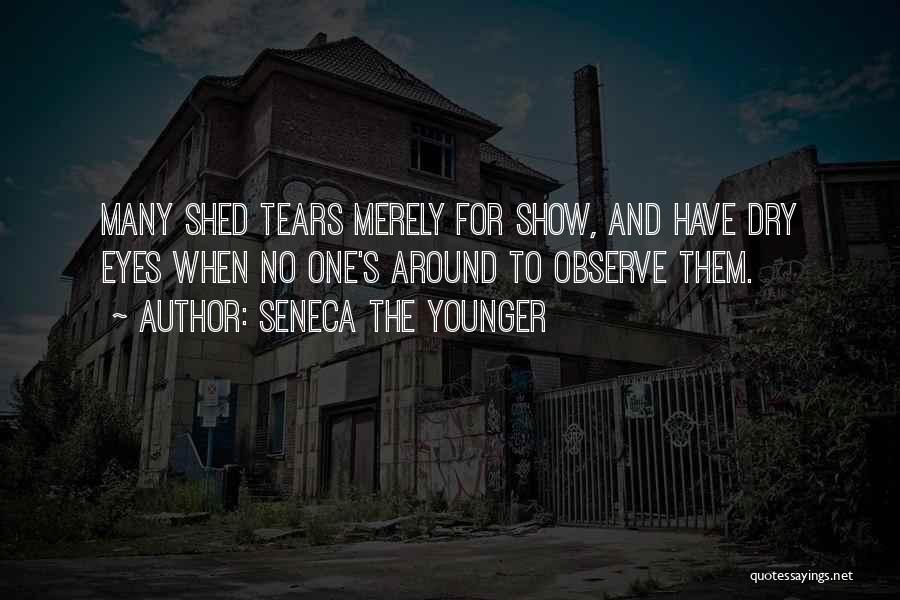 Seneca The Younger Quotes: Many Shed Tears Merely For Show, And Have Dry Eyes When No One's Around To Observe Them.