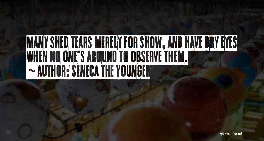 Seneca The Younger Quotes: Many Shed Tears Merely For Show, And Have Dry Eyes When No One's Around To Observe Them.