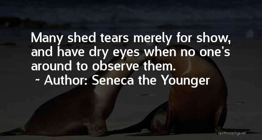 Seneca The Younger Quotes: Many Shed Tears Merely For Show, And Have Dry Eyes When No One's Around To Observe Them.