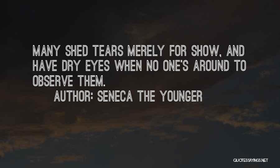 Seneca The Younger Quotes: Many Shed Tears Merely For Show, And Have Dry Eyes When No One's Around To Observe Them.