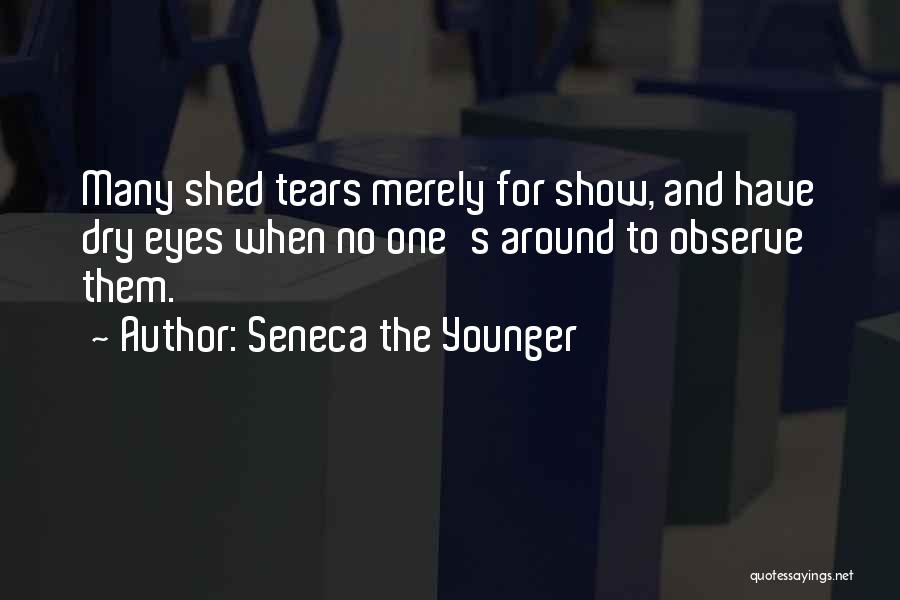 Seneca The Younger Quotes: Many Shed Tears Merely For Show, And Have Dry Eyes When No One's Around To Observe Them.