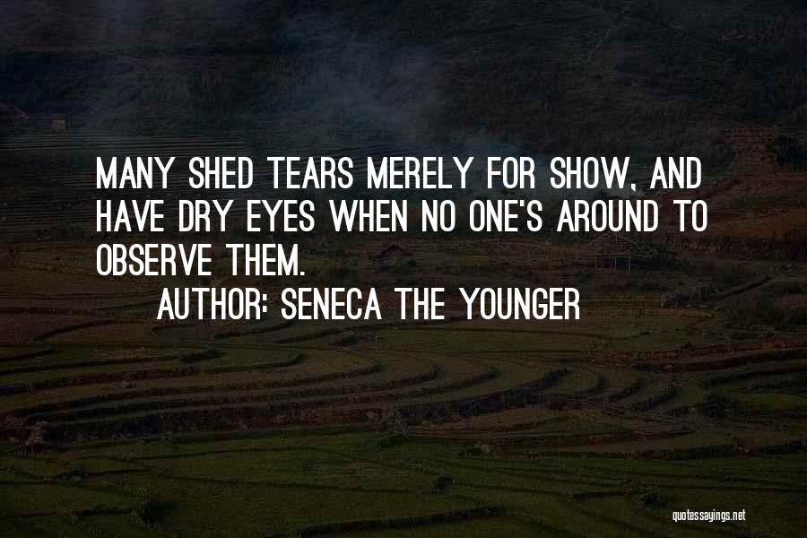 Seneca The Younger Quotes: Many Shed Tears Merely For Show, And Have Dry Eyes When No One's Around To Observe Them.