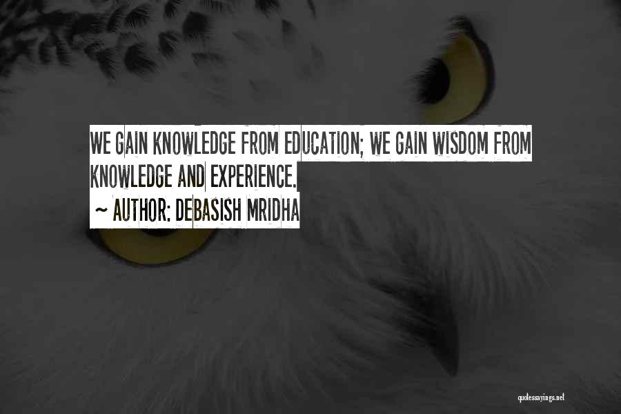 Debasish Mridha Quotes: We Gain Knowledge From Education; We Gain Wisdom From Knowledge And Experience.