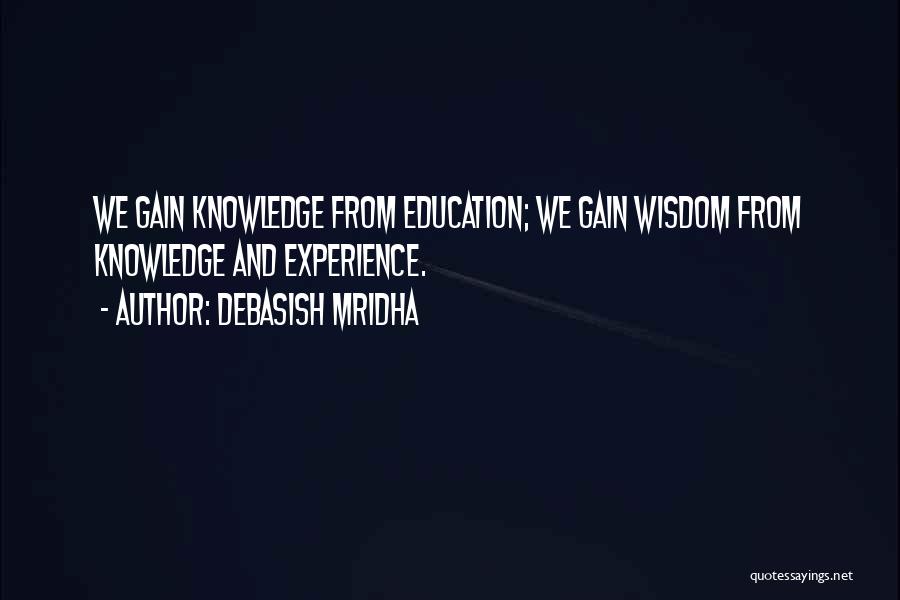 Debasish Mridha Quotes: We Gain Knowledge From Education; We Gain Wisdom From Knowledge And Experience.