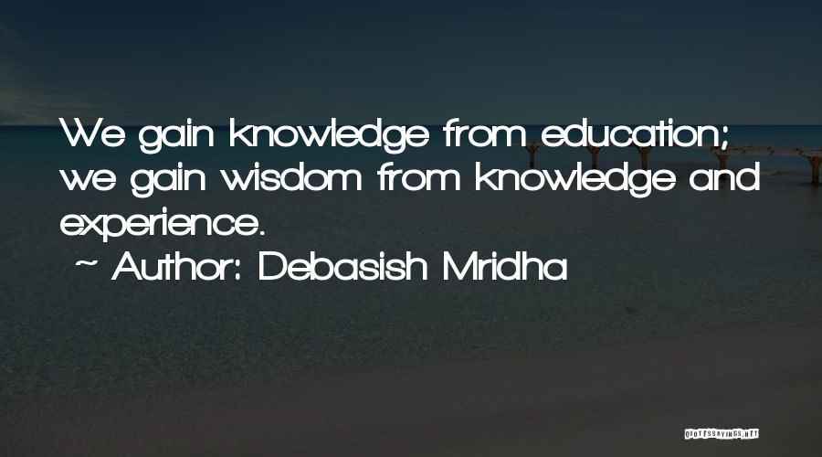 Debasish Mridha Quotes: We Gain Knowledge From Education; We Gain Wisdom From Knowledge And Experience.