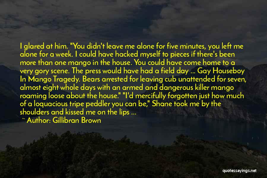 Gillibran Brown Quotes: I Glared At Him. You Didn't Leave Me Alone For Five Minutes, You Left Me Alone For A Week. I