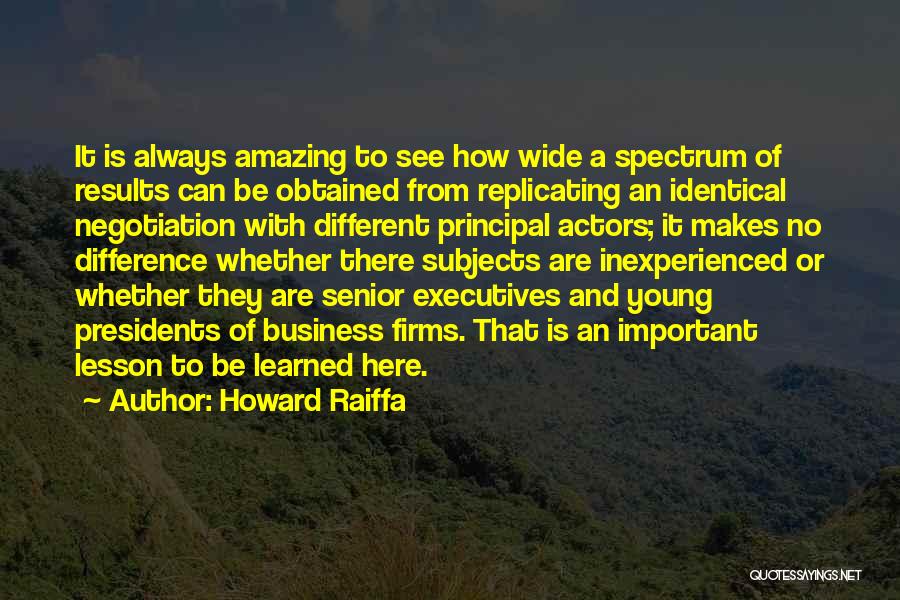 Howard Raiffa Quotes: It Is Always Amazing To See How Wide A Spectrum Of Results Can Be Obtained From Replicating An Identical Negotiation