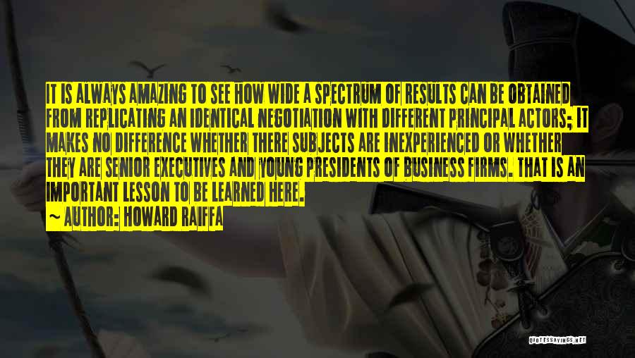 Howard Raiffa Quotes: It Is Always Amazing To See How Wide A Spectrum Of Results Can Be Obtained From Replicating An Identical Negotiation