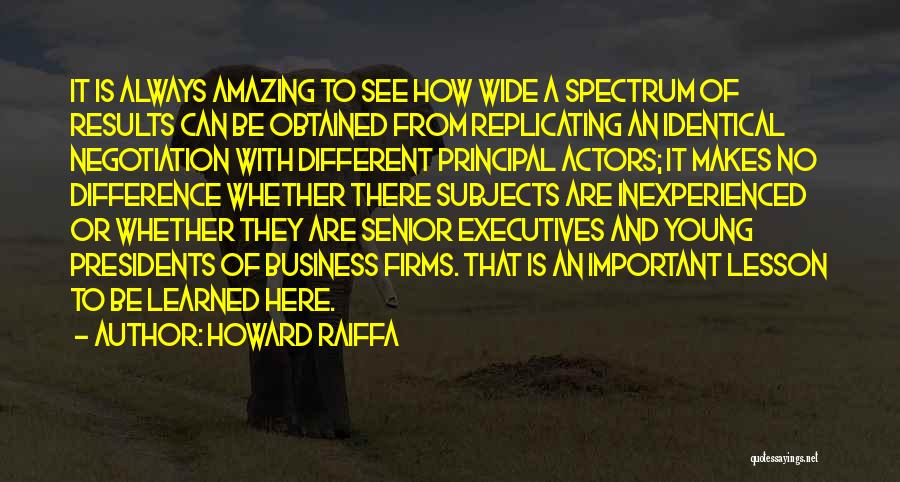 Howard Raiffa Quotes: It Is Always Amazing To See How Wide A Spectrum Of Results Can Be Obtained From Replicating An Identical Negotiation