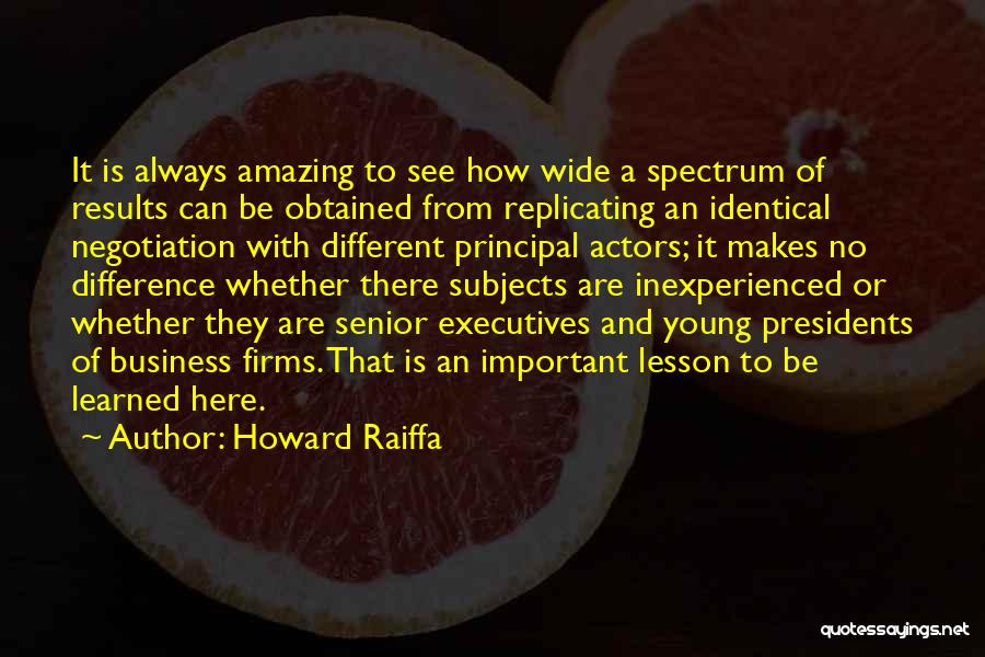 Howard Raiffa Quotes: It Is Always Amazing To See How Wide A Spectrum Of Results Can Be Obtained From Replicating An Identical Negotiation