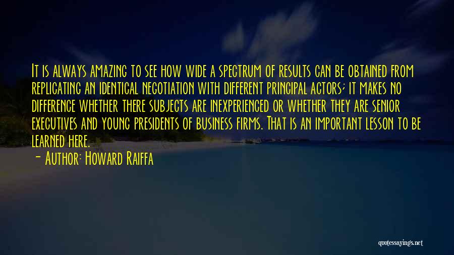 Howard Raiffa Quotes: It Is Always Amazing To See How Wide A Spectrum Of Results Can Be Obtained From Replicating An Identical Negotiation