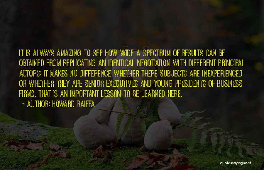 Howard Raiffa Quotes: It Is Always Amazing To See How Wide A Spectrum Of Results Can Be Obtained From Replicating An Identical Negotiation