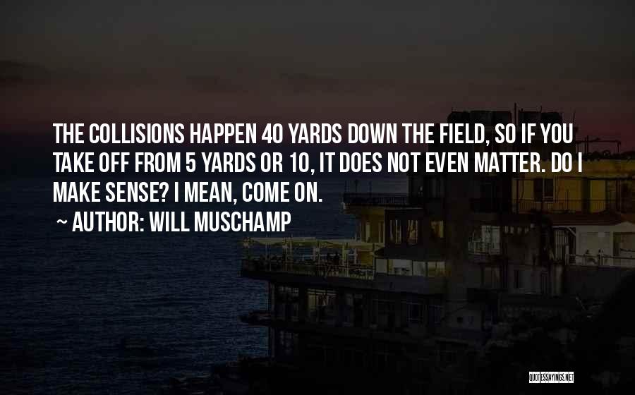 Will Muschamp Quotes: The Collisions Happen 40 Yards Down The Field, So If You Take Off From 5 Yards Or 10, It Does