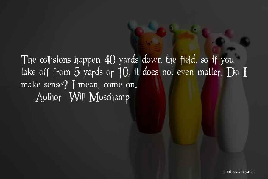 Will Muschamp Quotes: The Collisions Happen 40 Yards Down The Field, So If You Take Off From 5 Yards Or 10, It Does