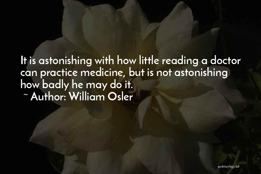 William Osler Quotes: It Is Astonishing With How Little Reading A Doctor Can Practice Medicine, But Is Not Astonishing How Badly He May