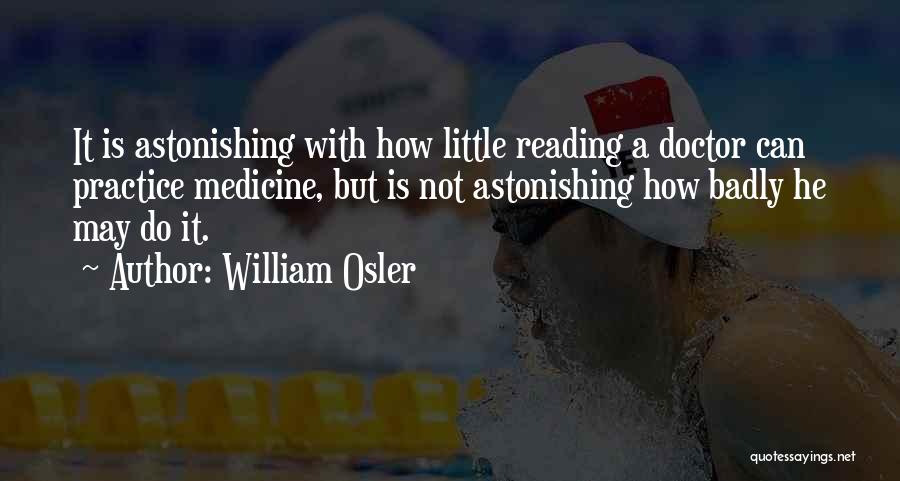 William Osler Quotes: It Is Astonishing With How Little Reading A Doctor Can Practice Medicine, But Is Not Astonishing How Badly He May