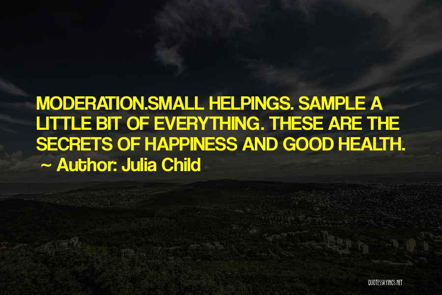 Julia Child Quotes: Moderation.small Helpings. Sample A Little Bit Of Everything. These Are The Secrets Of Happiness And Good Health.