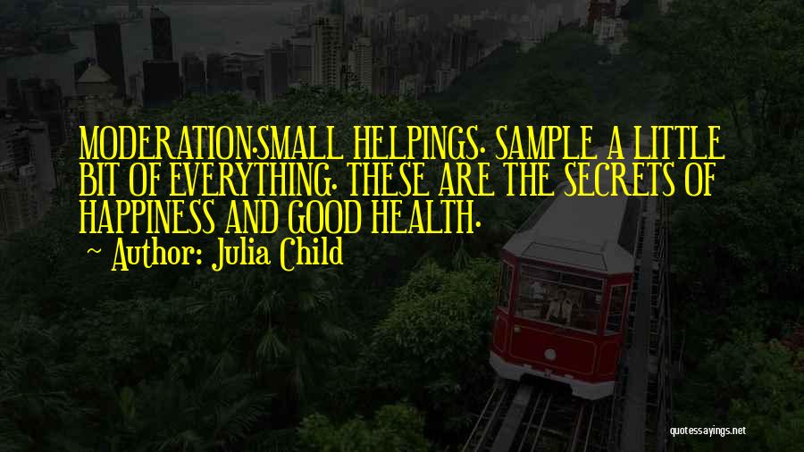 Julia Child Quotes: Moderation.small Helpings. Sample A Little Bit Of Everything. These Are The Secrets Of Happiness And Good Health.