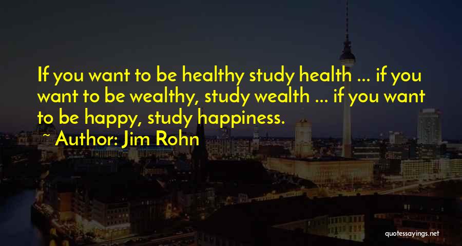 Jim Rohn Quotes: If You Want To Be Healthy Study Health ... If You Want To Be Wealthy, Study Wealth ... If You