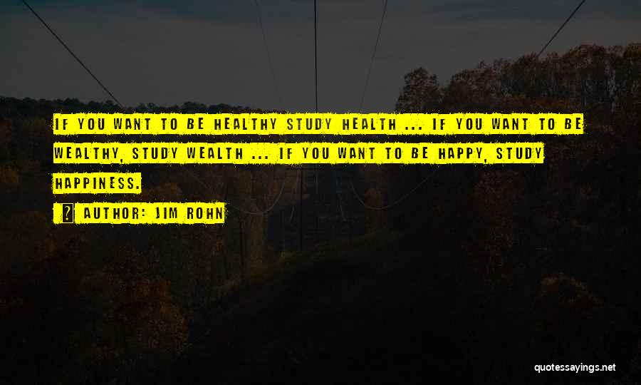Jim Rohn Quotes: If You Want To Be Healthy Study Health ... If You Want To Be Wealthy, Study Wealth ... If You