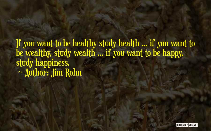 Jim Rohn Quotes: If You Want To Be Healthy Study Health ... If You Want To Be Wealthy, Study Wealth ... If You