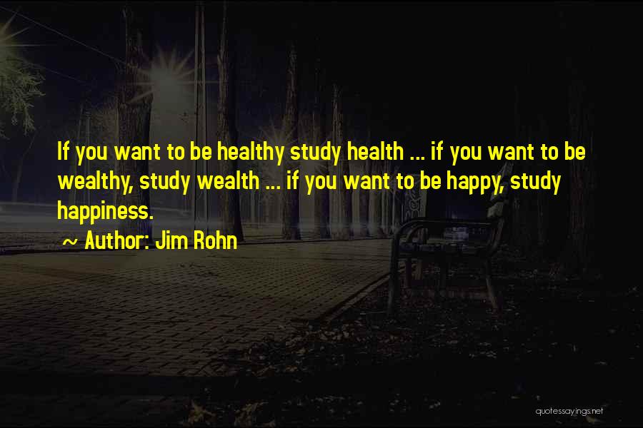 Jim Rohn Quotes: If You Want To Be Healthy Study Health ... If You Want To Be Wealthy, Study Wealth ... If You