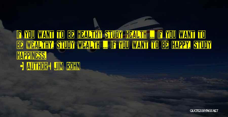 Jim Rohn Quotes: If You Want To Be Healthy Study Health ... If You Want To Be Wealthy, Study Wealth ... If You