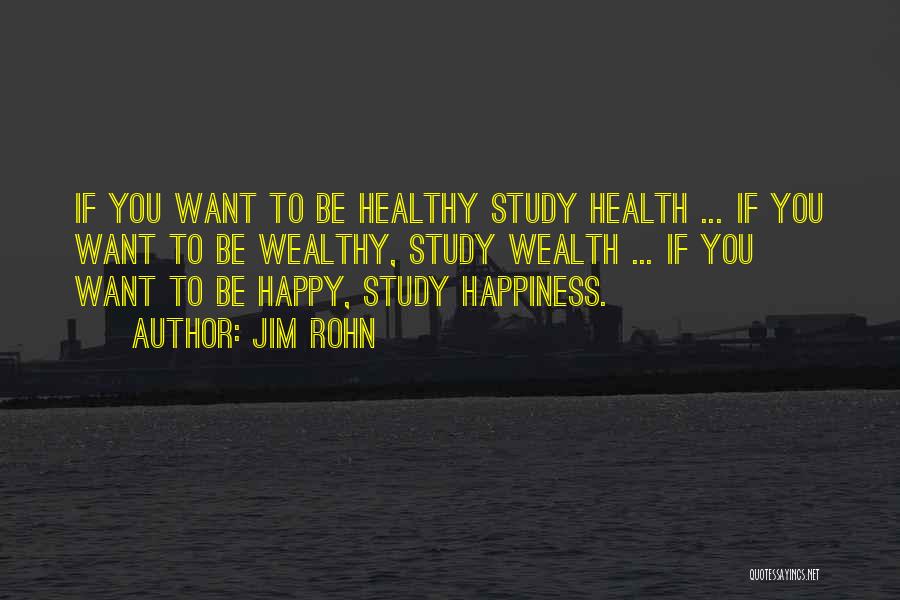 Jim Rohn Quotes: If You Want To Be Healthy Study Health ... If You Want To Be Wealthy, Study Wealth ... If You
