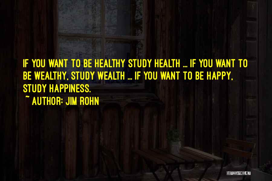 Jim Rohn Quotes: If You Want To Be Healthy Study Health ... If You Want To Be Wealthy, Study Wealth ... If You