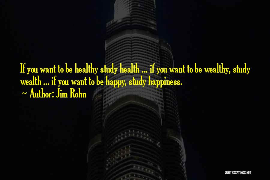 Jim Rohn Quotes: If You Want To Be Healthy Study Health ... If You Want To Be Wealthy, Study Wealth ... If You