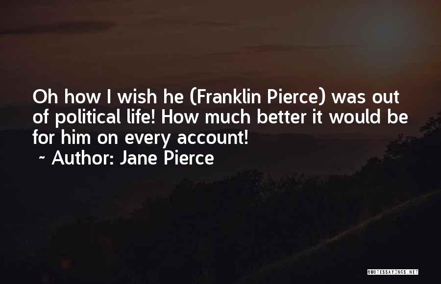 Jane Pierce Quotes: Oh How I Wish He (franklin Pierce) Was Out Of Political Life! How Much Better It Would Be For Him