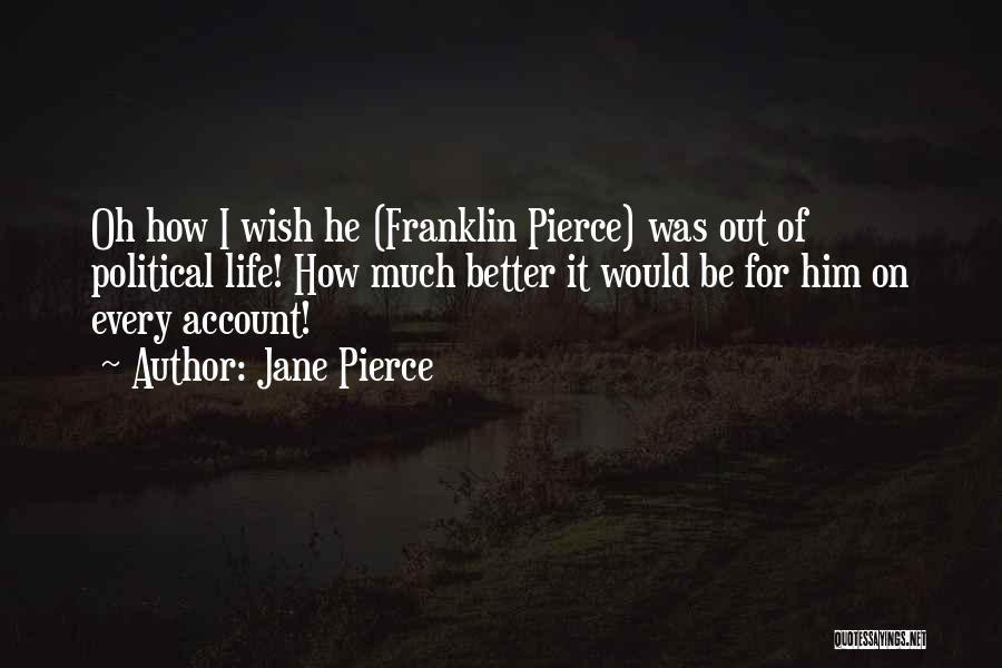 Jane Pierce Quotes: Oh How I Wish He (franklin Pierce) Was Out Of Political Life! How Much Better It Would Be For Him