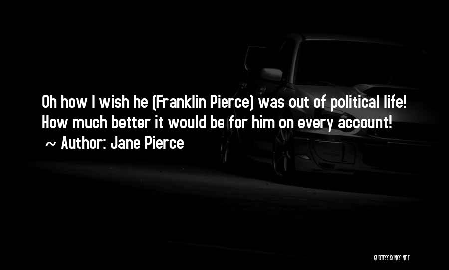 Jane Pierce Quotes: Oh How I Wish He (franklin Pierce) Was Out Of Political Life! How Much Better It Would Be For Him