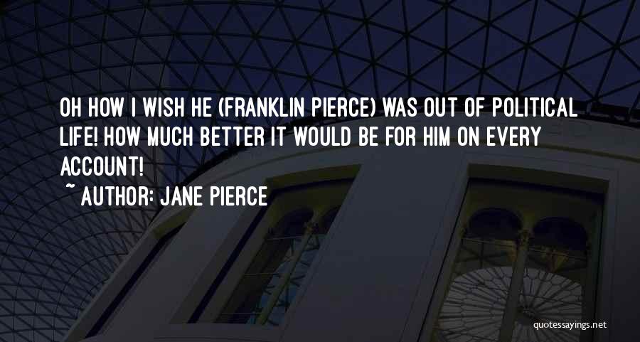 Jane Pierce Quotes: Oh How I Wish He (franklin Pierce) Was Out Of Political Life! How Much Better It Would Be For Him