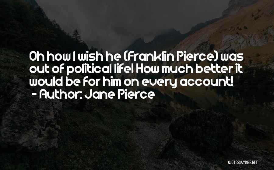 Jane Pierce Quotes: Oh How I Wish He (franklin Pierce) Was Out Of Political Life! How Much Better It Would Be For Him