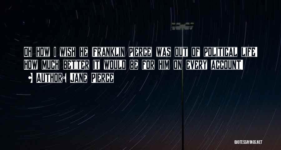 Jane Pierce Quotes: Oh How I Wish He (franklin Pierce) Was Out Of Political Life! How Much Better It Would Be For Him