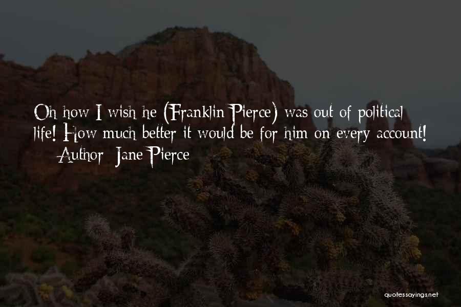 Jane Pierce Quotes: Oh How I Wish He (franklin Pierce) Was Out Of Political Life! How Much Better It Would Be For Him