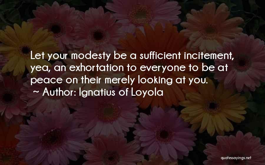 Ignatius Of Loyola Quotes: Let Your Modesty Be A Sufficient Incitement, Yea, An Exhortation To Everyone To Be At Peace On Their Merely Looking