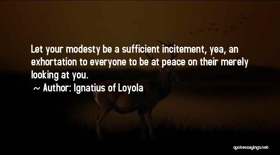 Ignatius Of Loyola Quotes: Let Your Modesty Be A Sufficient Incitement, Yea, An Exhortation To Everyone To Be At Peace On Their Merely Looking