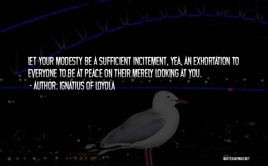 Ignatius Of Loyola Quotes: Let Your Modesty Be A Sufficient Incitement, Yea, An Exhortation To Everyone To Be At Peace On Their Merely Looking