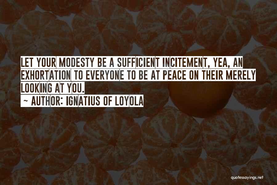 Ignatius Of Loyola Quotes: Let Your Modesty Be A Sufficient Incitement, Yea, An Exhortation To Everyone To Be At Peace On Their Merely Looking