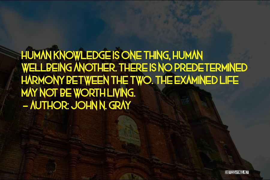 John N. Gray Quotes: Human Knowledge Is One Thing, Human Wellbeing Another. There Is No Predetermined Harmony Between The Two. The Examined Life May
