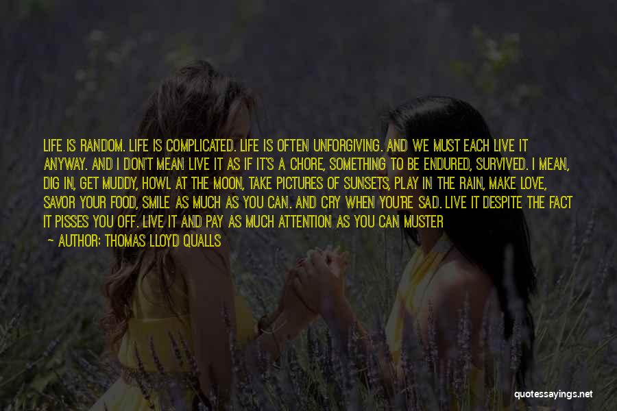 Thomas Lloyd Qualls Quotes: Life Is Random. Life Is Complicated. Life Is Often Unforgiving. And We Must Each Live It Anyway. And I Don't